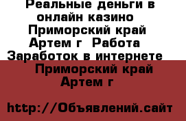 Реальные деньги в онлайн казино - Приморский край, Артем г. Работа » Заработок в интернете   . Приморский край,Артем г.
